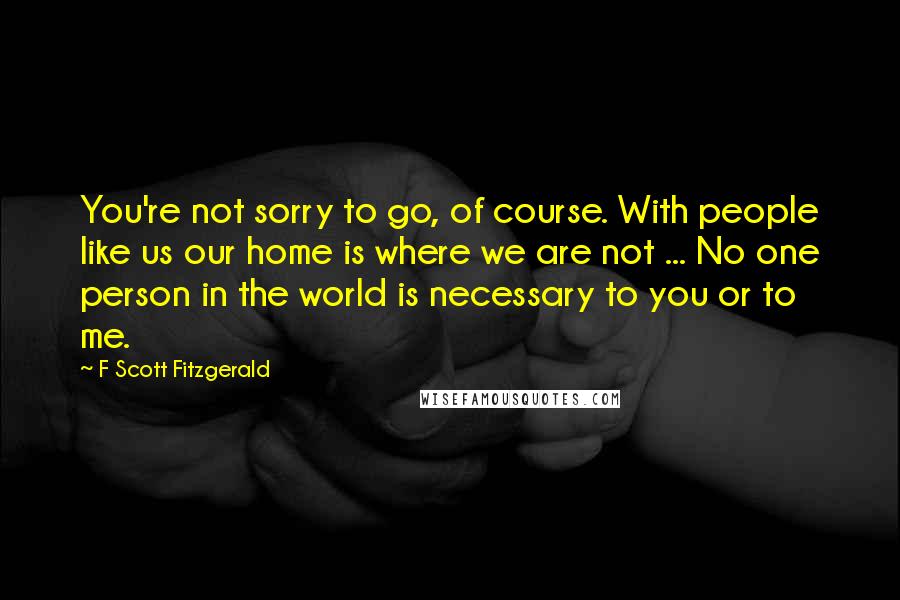 F Scott Fitzgerald Quotes: You're not sorry to go, of course. With people like us our home is where we are not ... No one person in the world is necessary to you or to me.