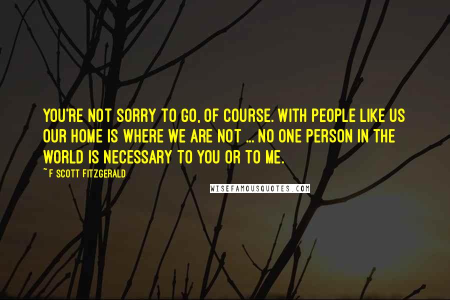 F Scott Fitzgerald Quotes: You're not sorry to go, of course. With people like us our home is where we are not ... No one person in the world is necessary to you or to me.