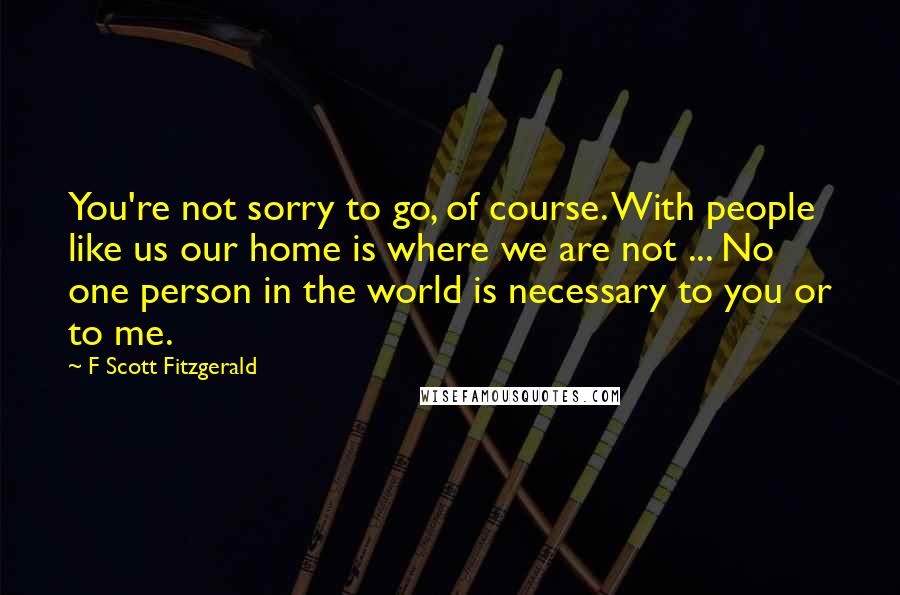 F Scott Fitzgerald Quotes: You're not sorry to go, of course. With people like us our home is where we are not ... No one person in the world is necessary to you or to me.