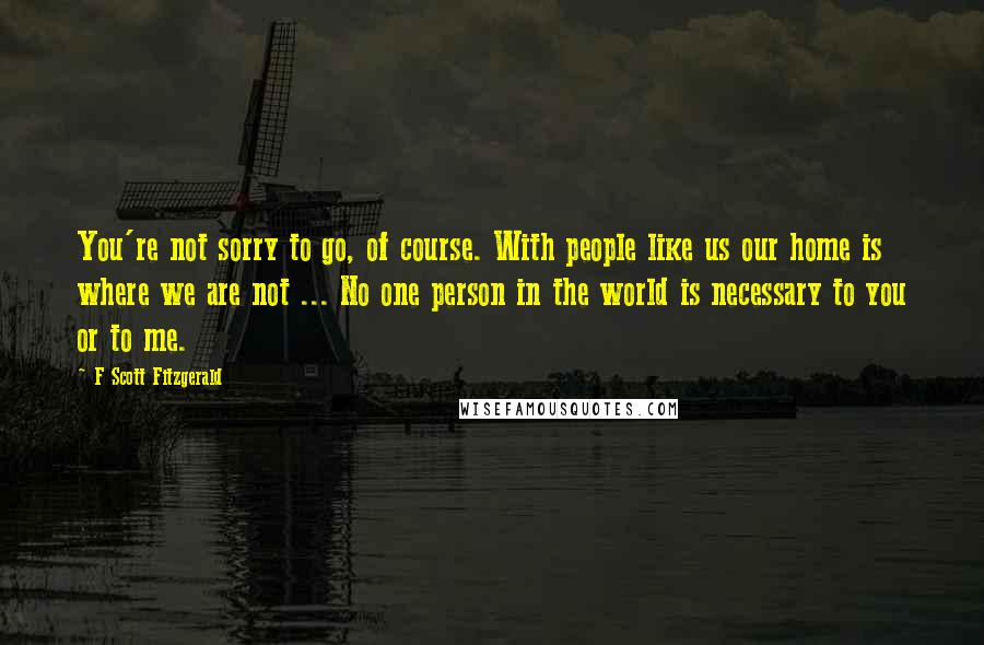 F Scott Fitzgerald Quotes: You're not sorry to go, of course. With people like us our home is where we are not ... No one person in the world is necessary to you or to me.