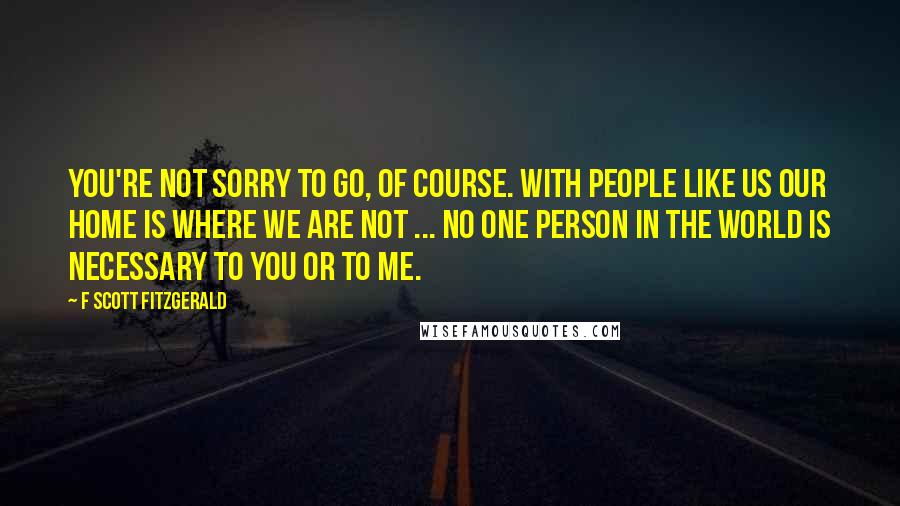 F Scott Fitzgerald Quotes: You're not sorry to go, of course. With people like us our home is where we are not ... No one person in the world is necessary to you or to me.