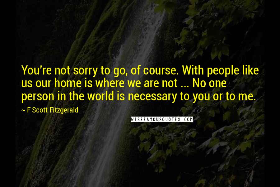 F Scott Fitzgerald Quotes: You're not sorry to go, of course. With people like us our home is where we are not ... No one person in the world is necessary to you or to me.