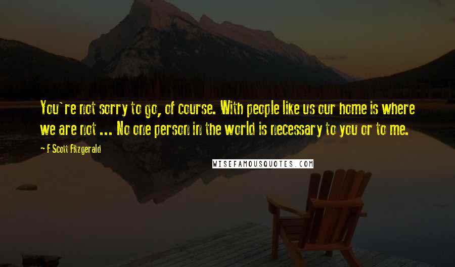 F Scott Fitzgerald Quotes: You're not sorry to go, of course. With people like us our home is where we are not ... No one person in the world is necessary to you or to me.