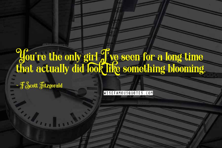 F Scott Fitzgerald Quotes: You're the only girl I've seen for a long time that actually did look like something blooming.