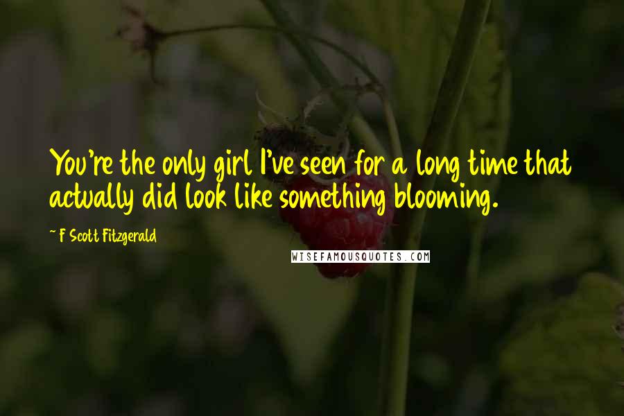 F Scott Fitzgerald Quotes: You're the only girl I've seen for a long time that actually did look like something blooming.