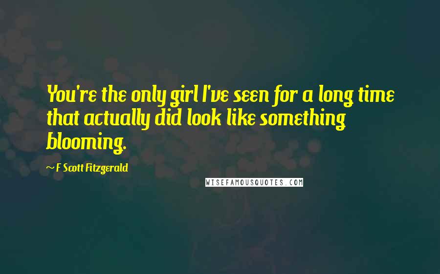 F Scott Fitzgerald Quotes: You're the only girl I've seen for a long time that actually did look like something blooming.