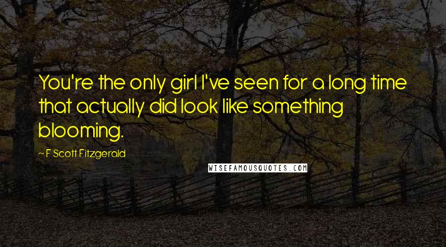 F Scott Fitzgerald Quotes: You're the only girl I've seen for a long time that actually did look like something blooming.