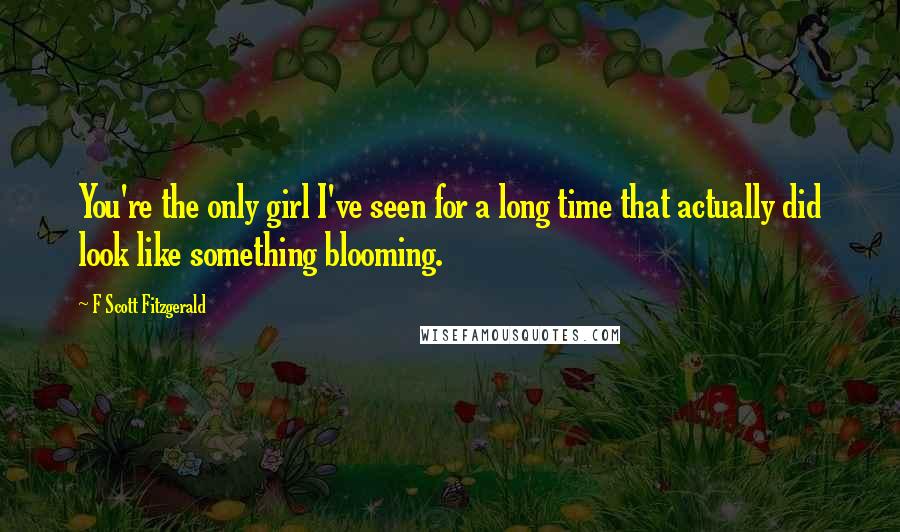 F Scott Fitzgerald Quotes: You're the only girl I've seen for a long time that actually did look like something blooming.