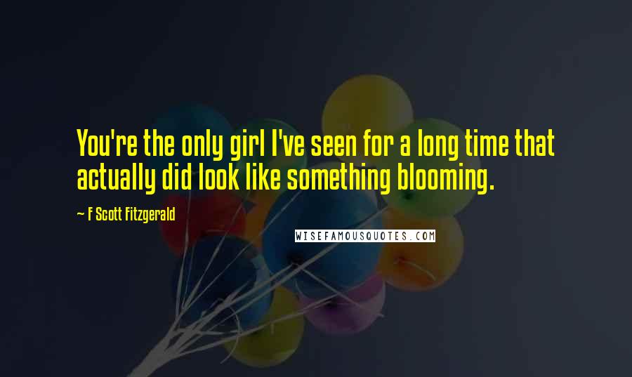 F Scott Fitzgerald Quotes: You're the only girl I've seen for a long time that actually did look like something blooming.