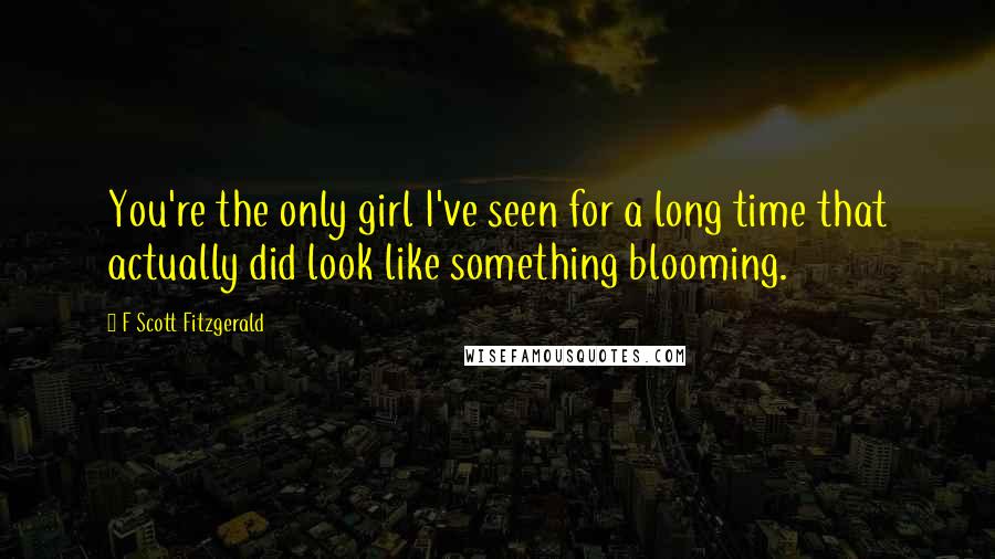 F Scott Fitzgerald Quotes: You're the only girl I've seen for a long time that actually did look like something blooming.