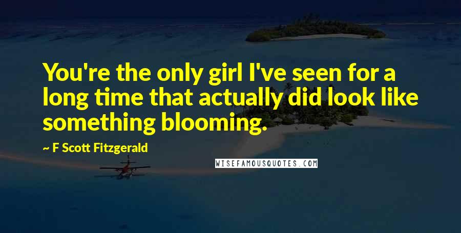 F Scott Fitzgerald Quotes: You're the only girl I've seen for a long time that actually did look like something blooming.