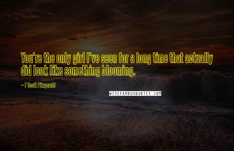 F Scott Fitzgerald Quotes: You're the only girl I've seen for a long time that actually did look like something blooming.