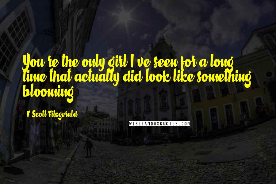 F Scott Fitzgerald Quotes: You're the only girl I've seen for a long time that actually did look like something blooming.