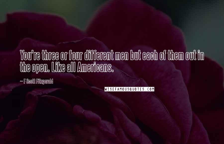 F Scott Fitzgerald Quotes: You're three or four different men but each of them out in the open. Like all Americans.