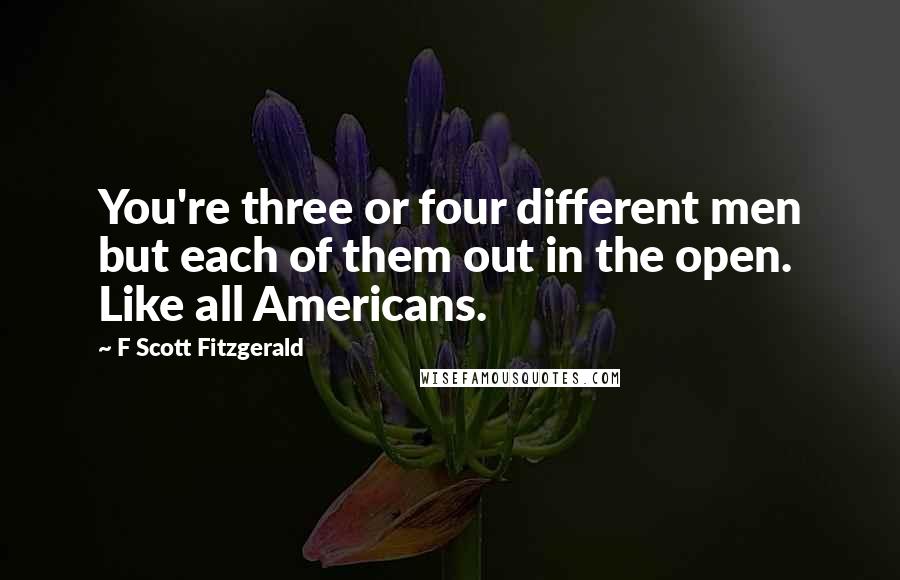 F Scott Fitzgerald Quotes: You're three or four different men but each of them out in the open. Like all Americans.