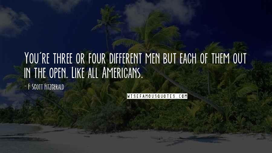 F Scott Fitzgerald Quotes: You're three or four different men but each of them out in the open. Like all Americans.