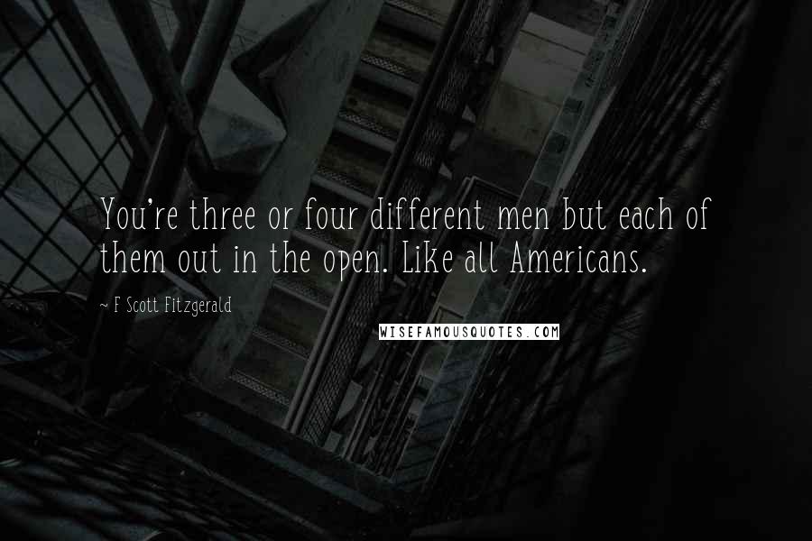 F Scott Fitzgerald Quotes: You're three or four different men but each of them out in the open. Like all Americans.