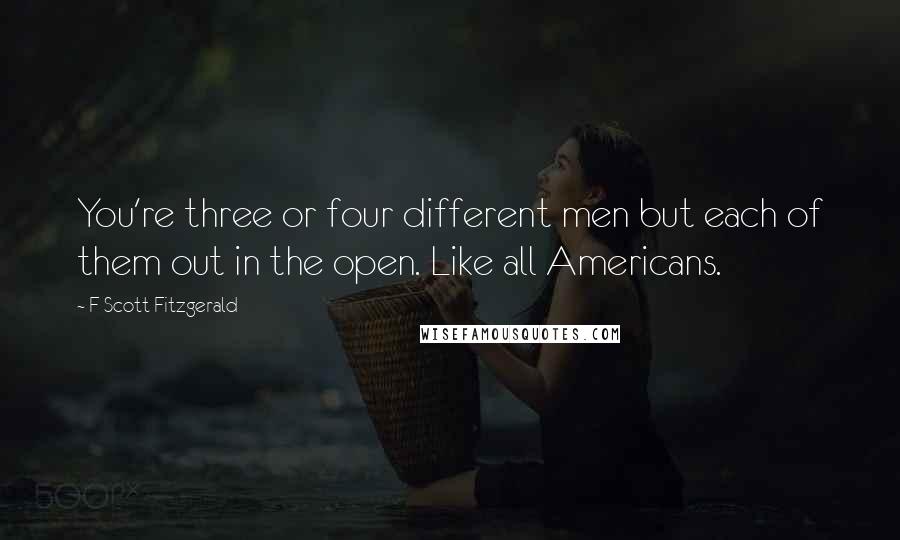 F Scott Fitzgerald Quotes: You're three or four different men but each of them out in the open. Like all Americans.