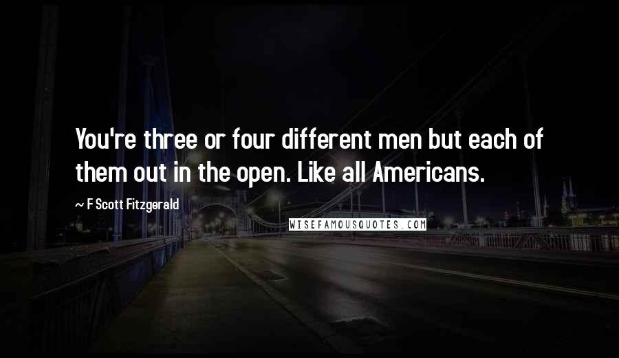 F Scott Fitzgerald Quotes: You're three or four different men but each of them out in the open. Like all Americans.