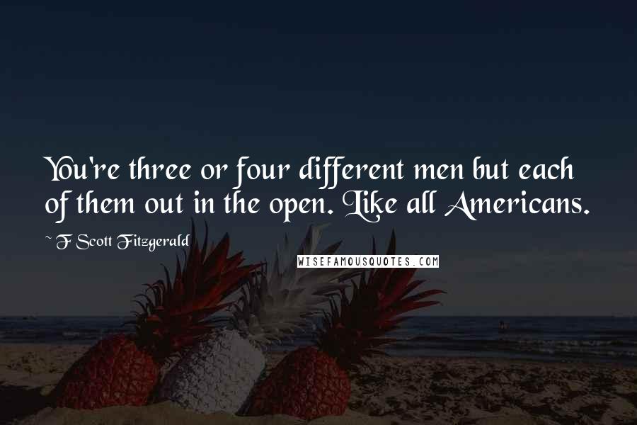 F Scott Fitzgerald Quotes: You're three or four different men but each of them out in the open. Like all Americans.