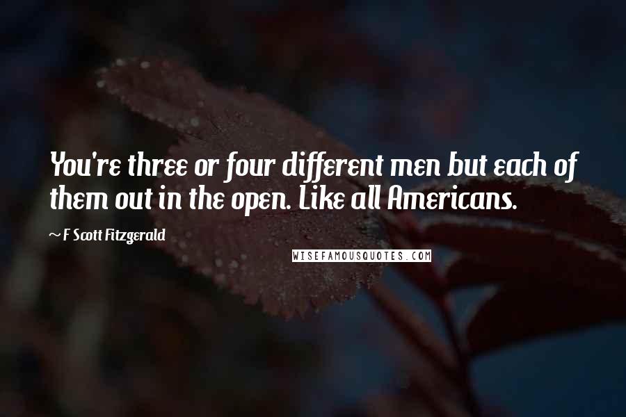 F Scott Fitzgerald Quotes: You're three or four different men but each of them out in the open. Like all Americans.