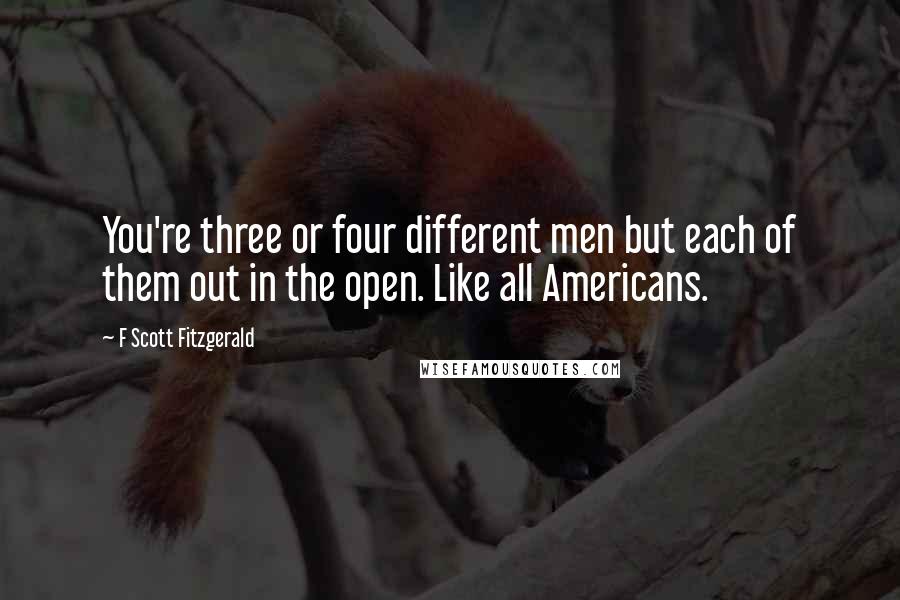 F Scott Fitzgerald Quotes: You're three or four different men but each of them out in the open. Like all Americans.