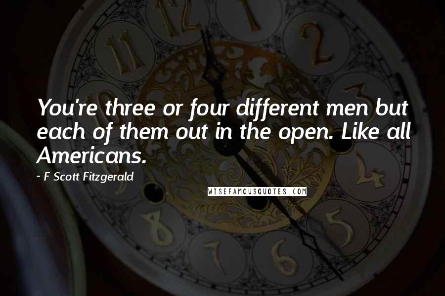 F Scott Fitzgerald Quotes: You're three or four different men but each of them out in the open. Like all Americans.