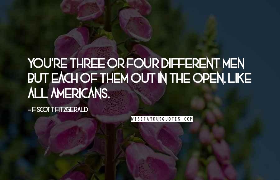 F Scott Fitzgerald Quotes: You're three or four different men but each of them out in the open. Like all Americans.