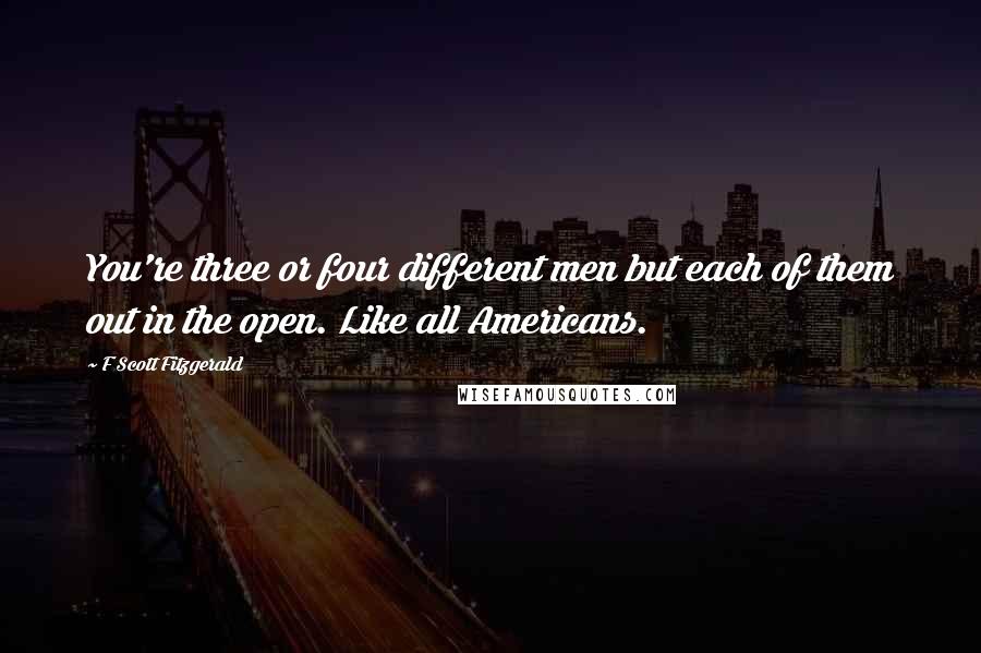 F Scott Fitzgerald Quotes: You're three or four different men but each of them out in the open. Like all Americans.