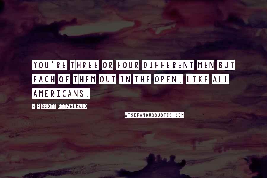 F Scott Fitzgerald Quotes: You're three or four different men but each of them out in the open. Like all Americans.