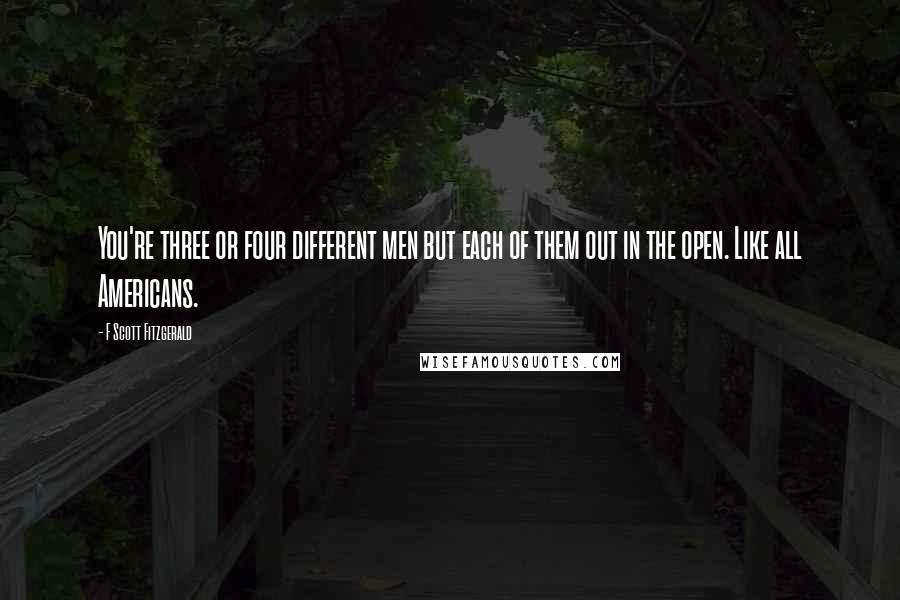 F Scott Fitzgerald Quotes: You're three or four different men but each of them out in the open. Like all Americans.