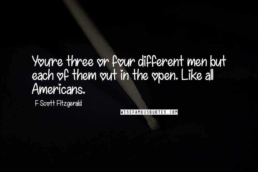 F Scott Fitzgerald Quotes: You're three or four different men but each of them out in the open. Like all Americans.