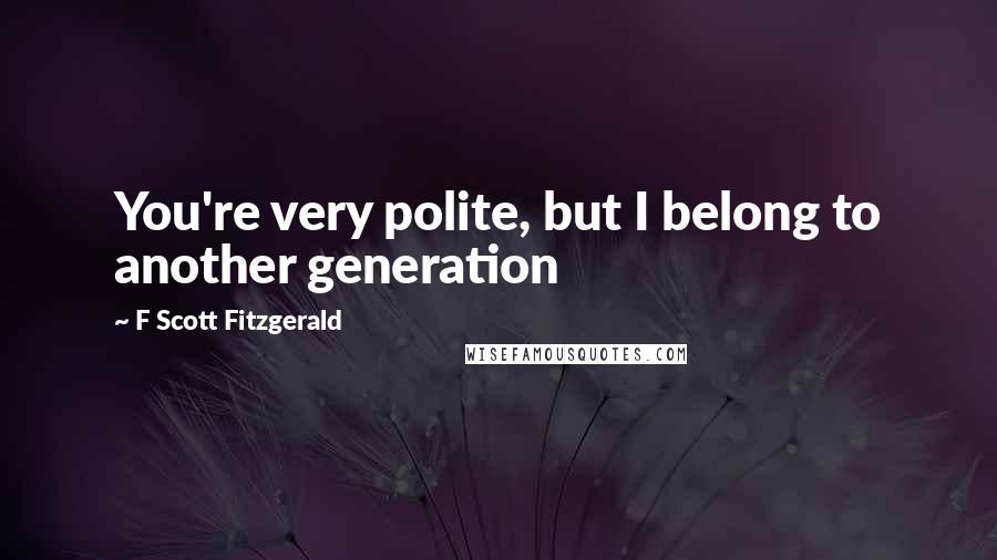 F Scott Fitzgerald Quotes: You're very polite, but I belong to another generation