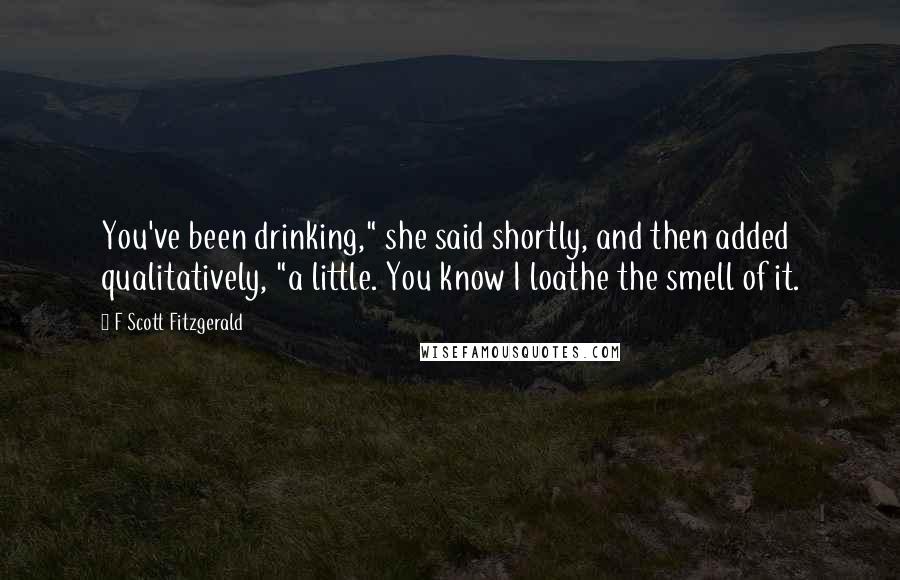 F Scott Fitzgerald Quotes: You've been drinking," she said shortly, and then added qualitatively, "a little. You know I loathe the smell of it.