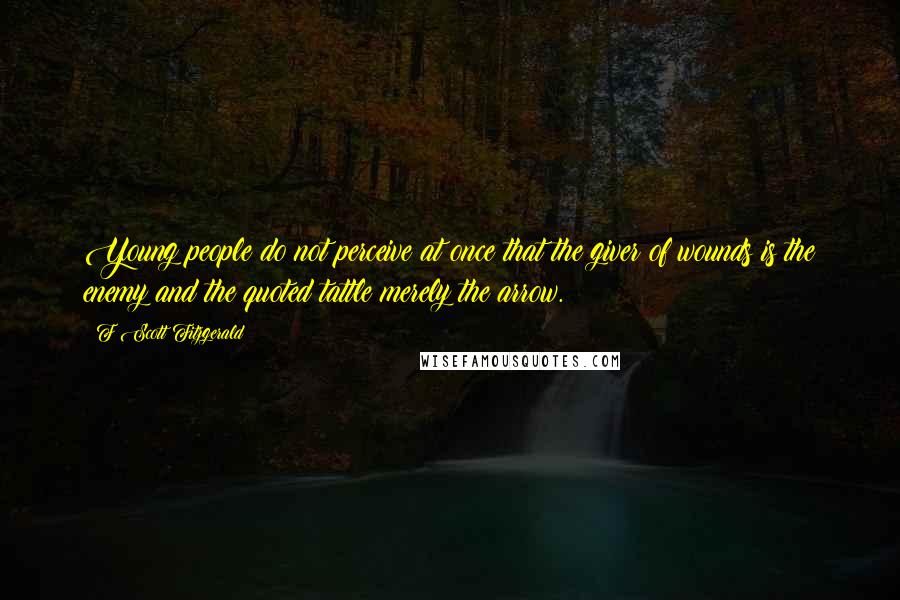 F Scott Fitzgerald Quotes: Young people do not perceive at once that the giver of wounds is the enemy and the quoted tattle merely the arrow.