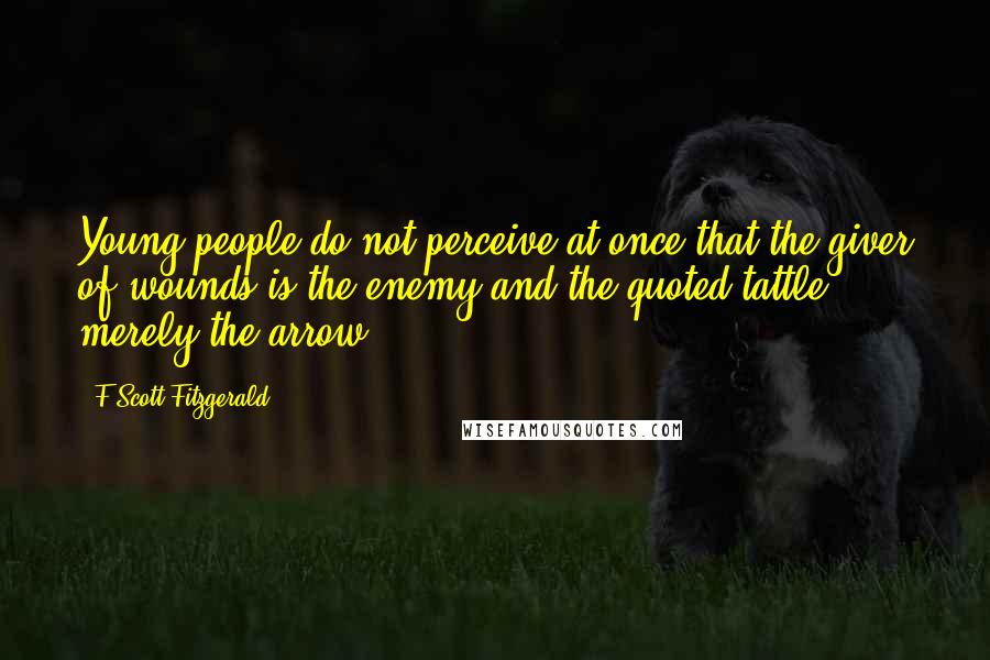 F Scott Fitzgerald Quotes: Young people do not perceive at once that the giver of wounds is the enemy and the quoted tattle merely the arrow.