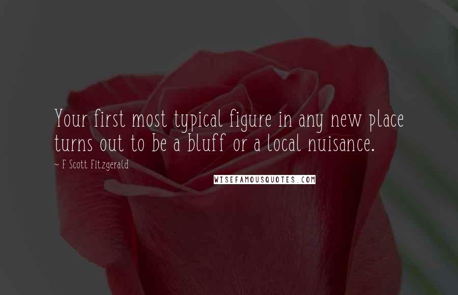 F Scott Fitzgerald Quotes: Your first most typical figure in any new place turns out to be a bluff or a local nuisance.