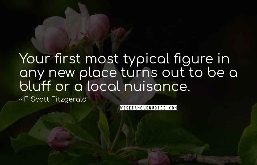 F Scott Fitzgerald Quotes: Your first most typical figure in any new place turns out to be a bluff or a local nuisance.