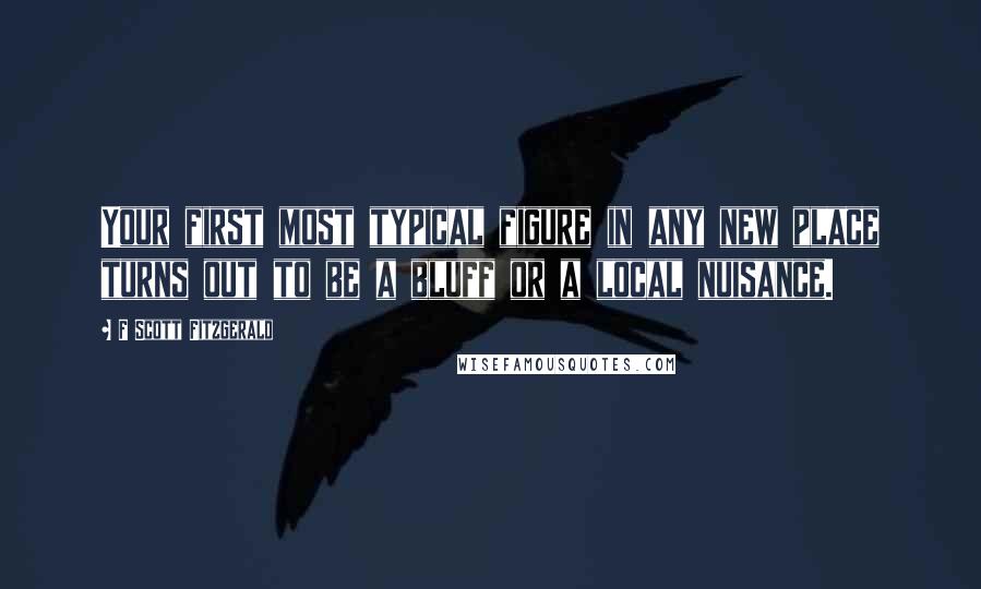 F Scott Fitzgerald Quotes: Your first most typical figure in any new place turns out to be a bluff or a local nuisance.