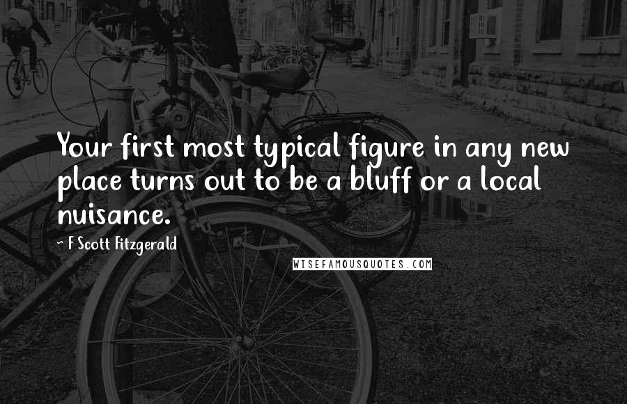 F Scott Fitzgerald Quotes: Your first most typical figure in any new place turns out to be a bluff or a local nuisance.