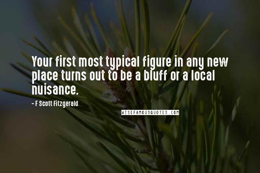 F Scott Fitzgerald Quotes: Your first most typical figure in any new place turns out to be a bluff or a local nuisance.
