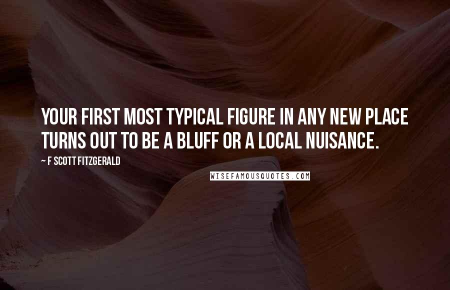 F Scott Fitzgerald Quotes: Your first most typical figure in any new place turns out to be a bluff or a local nuisance.