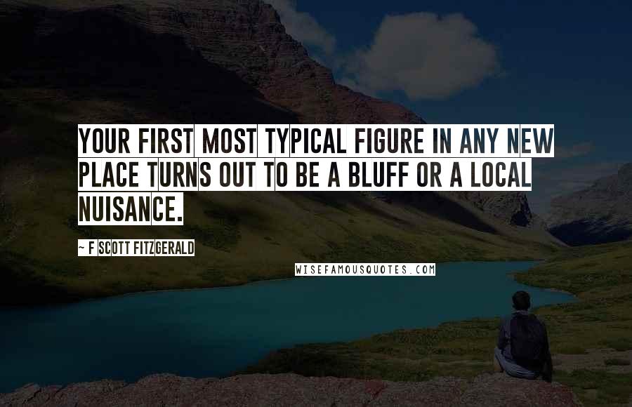 F Scott Fitzgerald Quotes: Your first most typical figure in any new place turns out to be a bluff or a local nuisance.