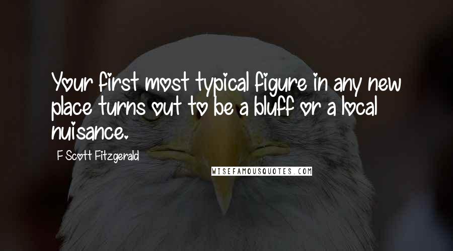 F Scott Fitzgerald Quotes: Your first most typical figure in any new place turns out to be a bluff or a local nuisance.