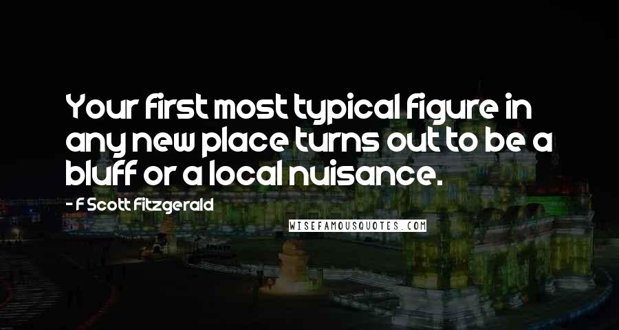 F Scott Fitzgerald Quotes: Your first most typical figure in any new place turns out to be a bluff or a local nuisance.