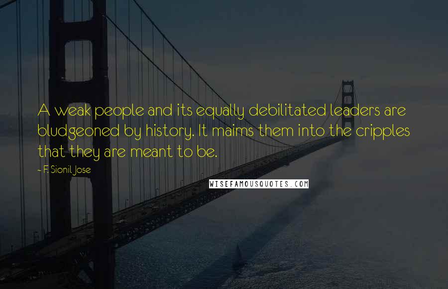 F. Sionil Jose Quotes: A weak people and its equally debilitated leaders are bludgeoned by history. It maims them into the cripples that they are meant to be.