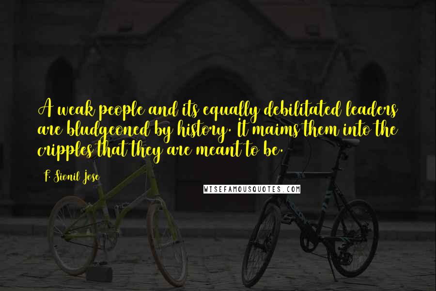 F. Sionil Jose Quotes: A weak people and its equally debilitated leaders are bludgeoned by history. It maims them into the cripples that they are meant to be.