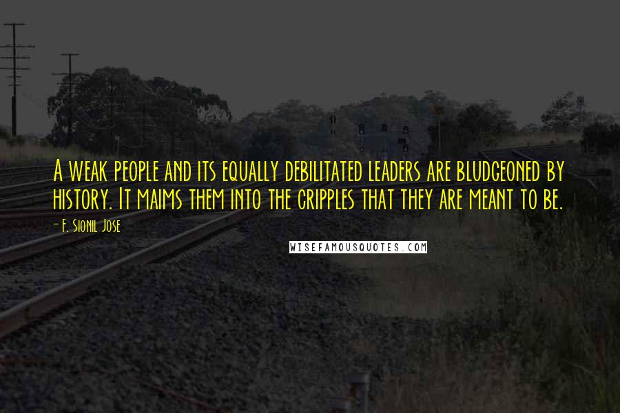 F. Sionil Jose Quotes: A weak people and its equally debilitated leaders are bludgeoned by history. It maims them into the cripples that they are meant to be.