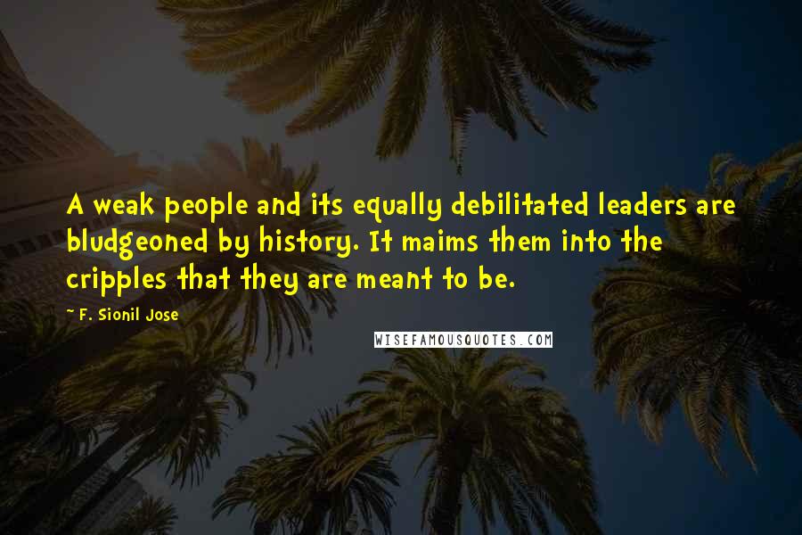 F. Sionil Jose Quotes: A weak people and its equally debilitated leaders are bludgeoned by history. It maims them into the cripples that they are meant to be.