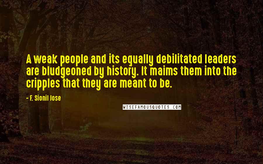 F. Sionil Jose Quotes: A weak people and its equally debilitated leaders are bludgeoned by history. It maims them into the cripples that they are meant to be.